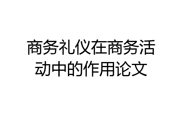 商务礼仪在商务活动中的作用论文