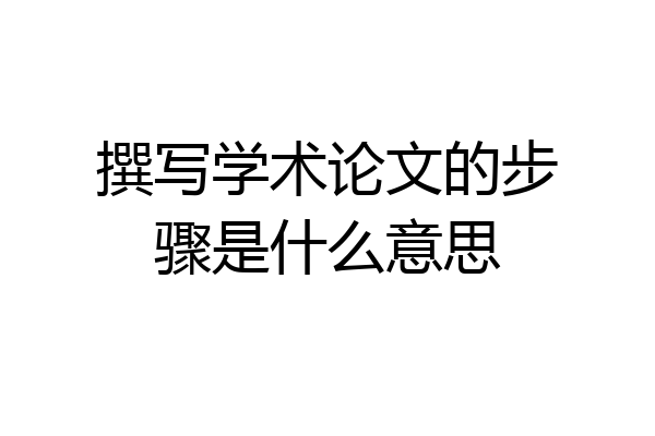 撰写学术论文的步骤是什么意思