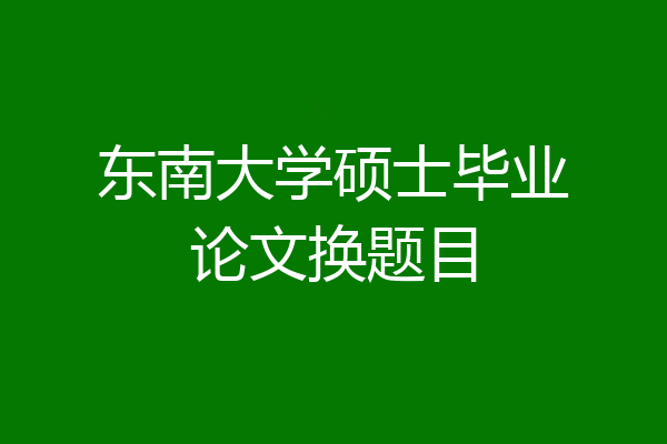东南大学硕士毕业论文换题目