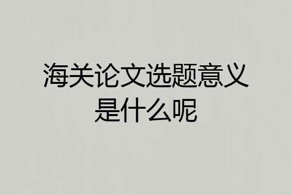海关论文选题意义是什么呢