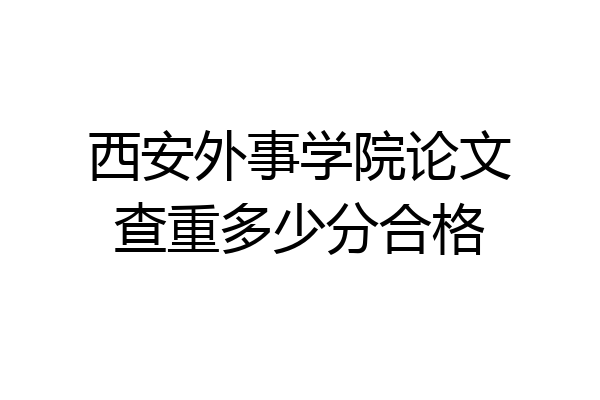 西安外事学院论文查重多少分合格