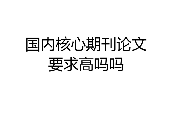 国内核心期刊论文要求高吗吗