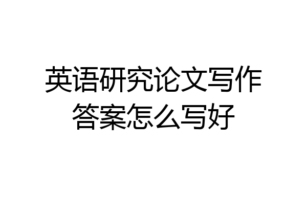 英语研究论文写作答案怎么写好