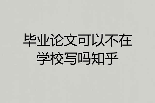 毕业论文可以不在学校写吗知乎