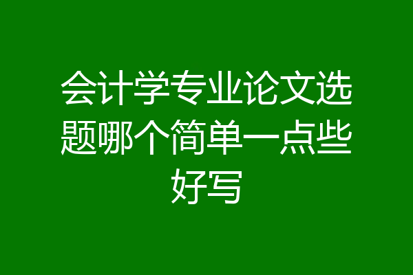 会计学专业论文选题哪个简单一点些好写