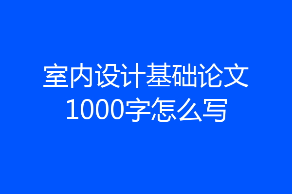 室内设计基础论文1000字怎么写
