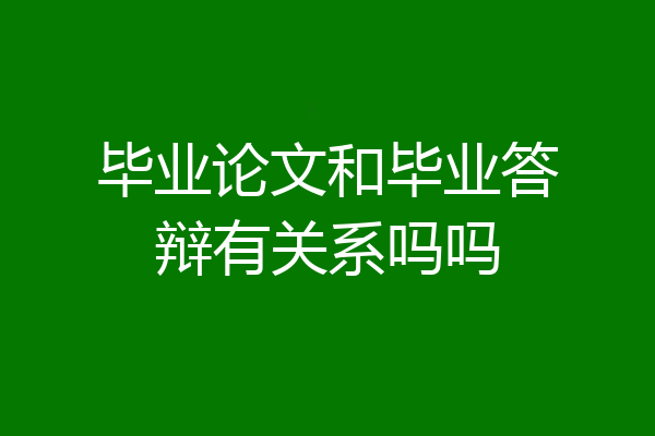 毕业论文和毕业答辩有关系吗吗