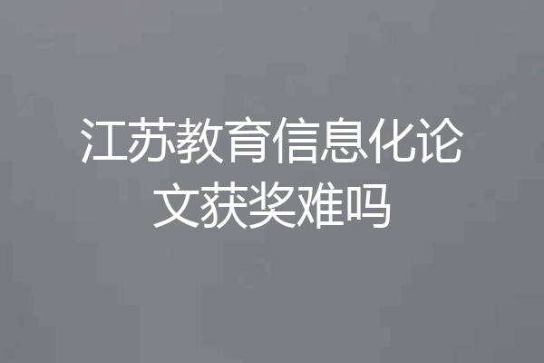 江苏教育信息化论文获奖难吗