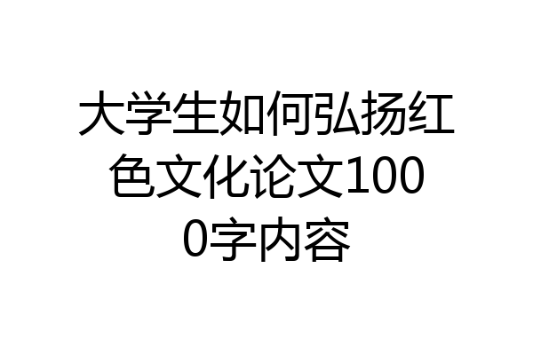 大学生如何弘扬红色文化论文1000字内容