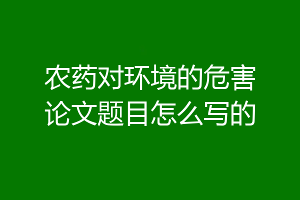 农药对环境的危害论文题目怎么写的