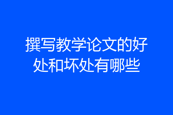 撰写教学论文的好处和坏处有哪些