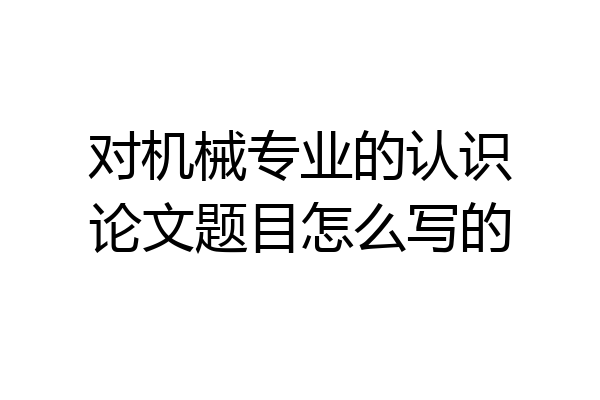 对机械专业的认识论文题目怎么写的