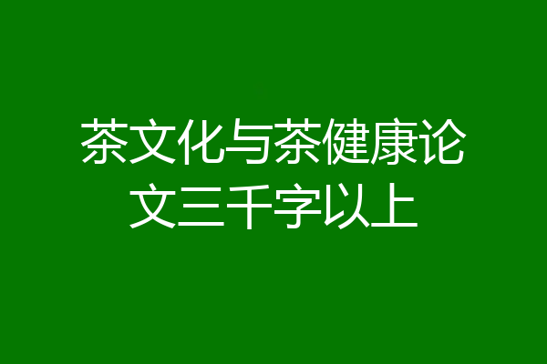 茶文化与茶健康论文三千字以上
