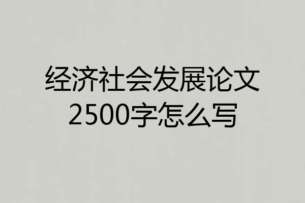 经济社会发展论文2500字怎么写