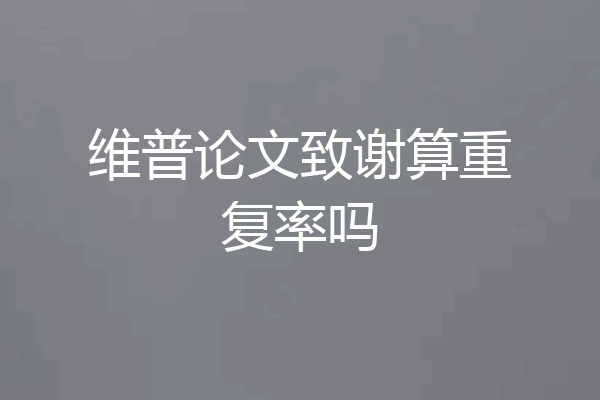 维普论文致谢算重复率吗