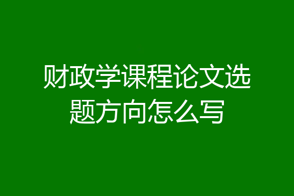 财政学课程论文选题方向怎么写