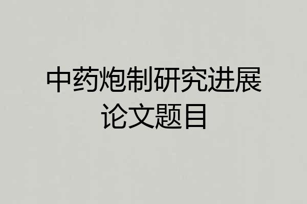中药炮制研究进展论文题目