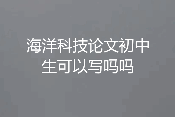海洋科技论文初中生可以写吗吗