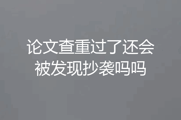 论文查重过了还会被发现抄袭吗吗