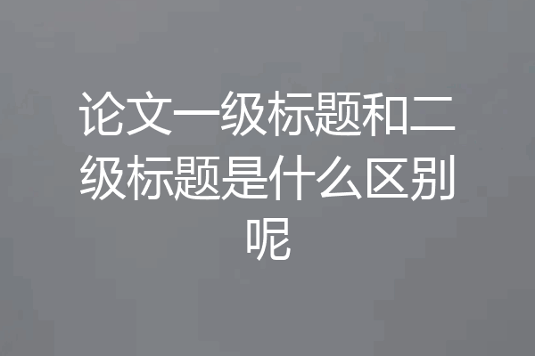 论文一级标题和二级标题是什么区别呢
