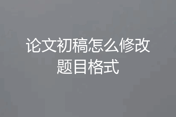 论文初稿怎么修改题目格式
