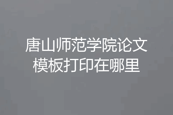 唐山师范学院论文模板打印在哪里