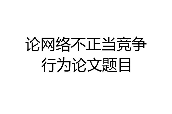 论网络不正当竞争行为论文题目