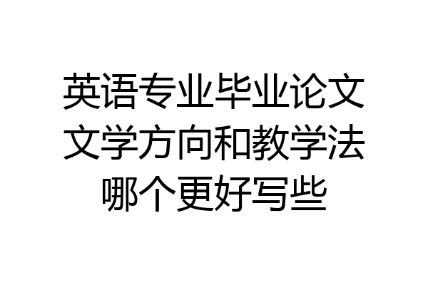 英语专业毕业论文文学方向和教学法哪个更好写些