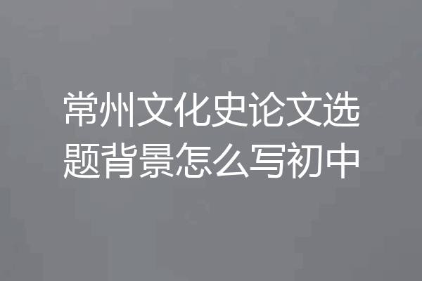 常州文化史论文选题背景怎么写初中