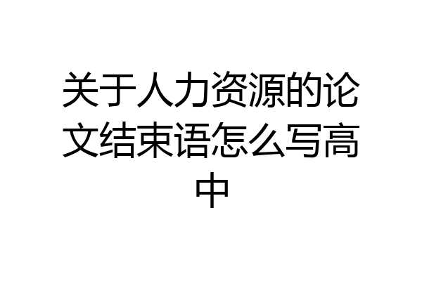 关于人力资源的论文结束语怎么写高中