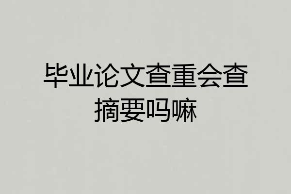 毕业论文查重会查摘要吗嘛