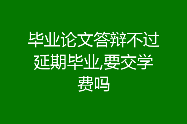 毕业论文答辩不过延期毕业,要交学费吗
