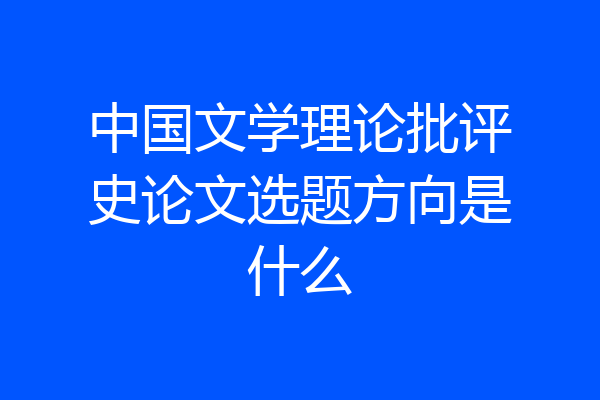 中国文学理论批评史论文选题方向是什么