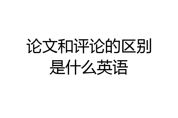 论文和评论的区别是什么英语