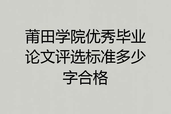 莆田学院优秀毕业论文评选标准多少字合格