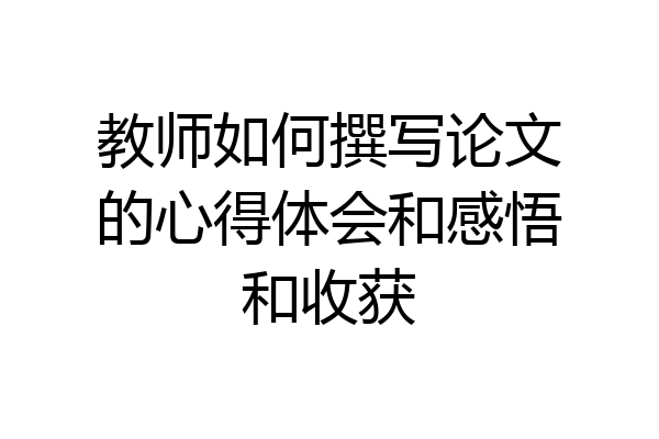 教师如何撰写论文的心得体会和感悟和收获