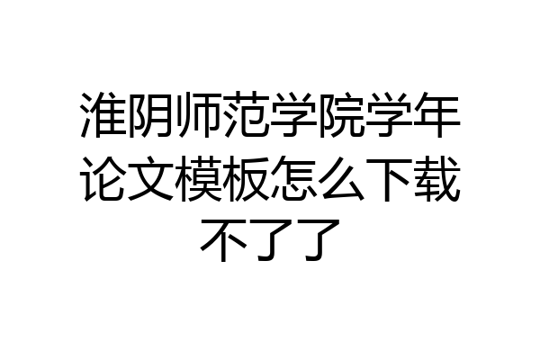 淮阴师范学院学年论文模板怎么下载不了了