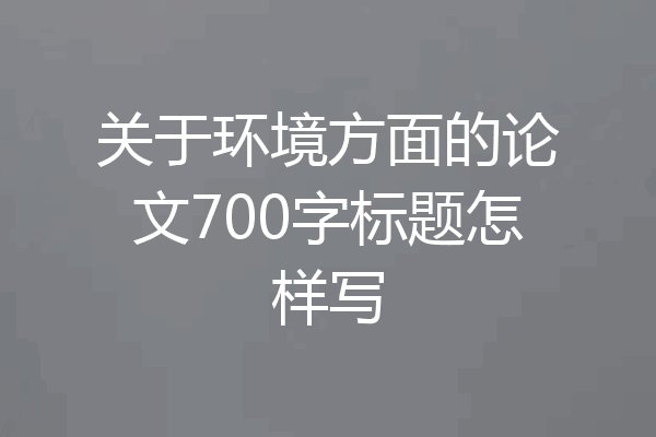 关于环境方面的论文700字标题怎样写