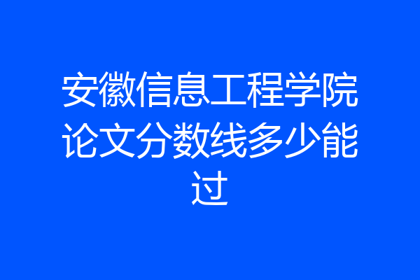 安徽信息工程学院论文分数线多少能过