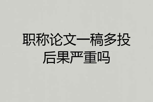 职称论文一稿多投后果严重吗