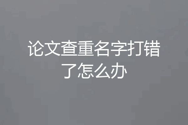 论文查重名字打错了怎么办