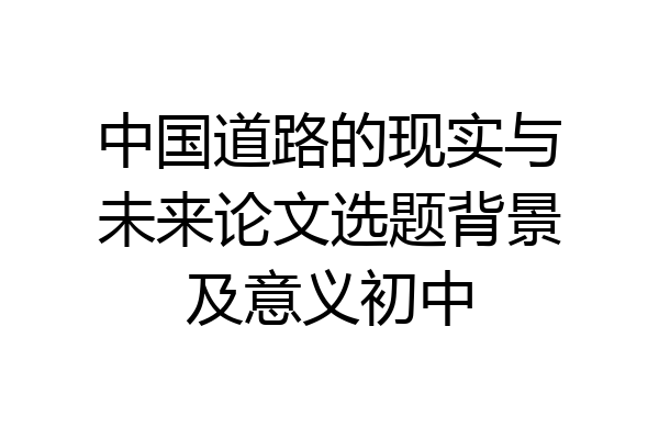 中国道路的现实与未来论文选题背景及意义初中