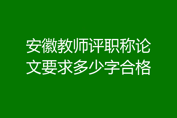 安徽教师评职称论文要求多少字合格