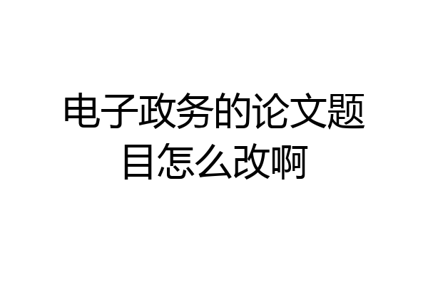 电子政务的论文题目怎么改啊