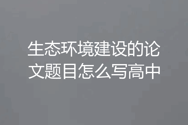生态环境建设的论文题目怎么写高中