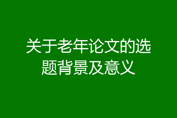关于老年论文的选题背景及意义