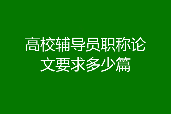高校辅导员职称论文要求多少篇