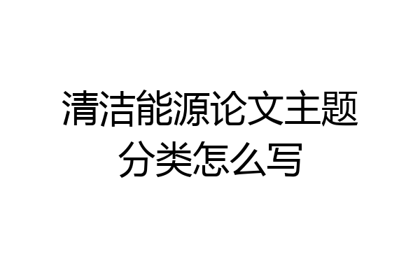 清洁能源论文主题分类怎么写