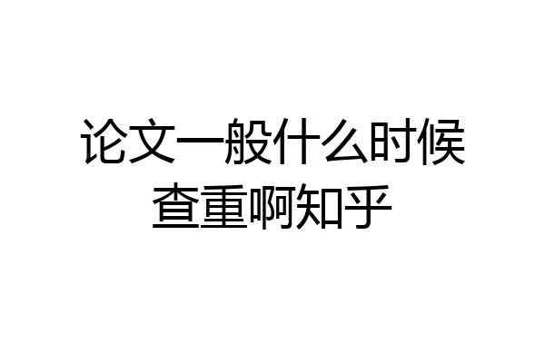 论文一般什么时候查重啊知乎