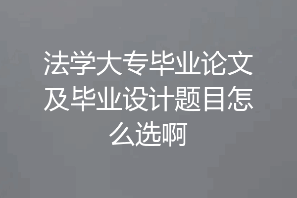 法学大专毕业论文及毕业设计题目怎么选啊
